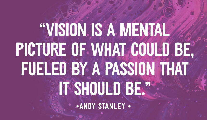 “Vision is a mental picture of what could be, fueled by a passion that it should be.”