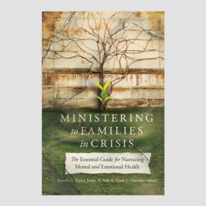 Ministering to Families in Crisis: The Essential Guide for Nurturing Mental and Emotional Health